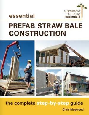 Essential Prefab Straw Bale Construction: The Complete Step-By-Step Guide by Chris Magwood