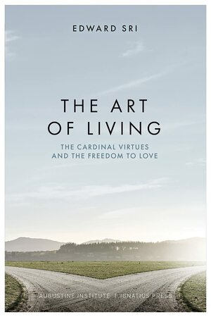 The Art of Living: The Cardinal Virtues and the Freedom to Love by Edward Sri