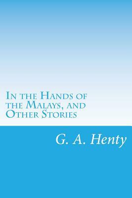 In the Hands of the Malays, and Other Stories by G.A. Henty