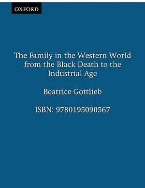 The Family in the Western World from the Black Death to the Industrial Age by Beatrice Gottlieb