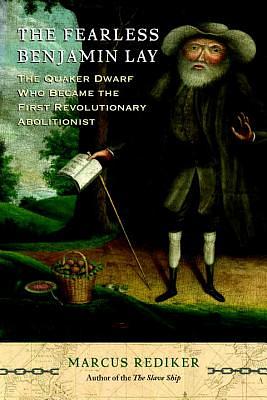 The Fearless Benjamin Lay: The Quaker Dwarf Who Became the First Revolutionary Abolitionist by Marcus Rediker