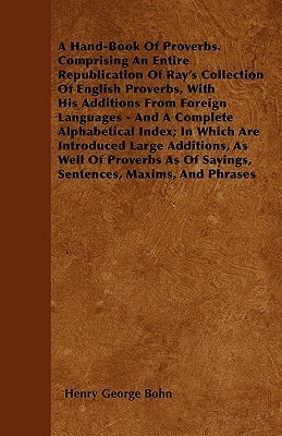 A Hand-Book Of Proverbs. Comprising An Entire Republication Of Ray's Collection Of English Proverbs, With His Additions From Foreign Languages - And A by Henry George Bohn