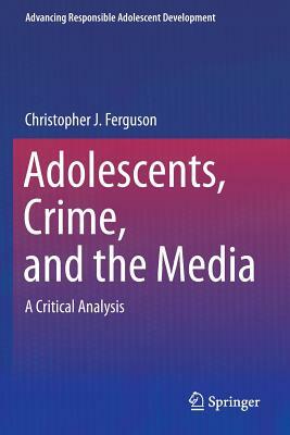 Adolescents, Crime, and the Media: A Critical Analysis by Christopher J. Ferguson