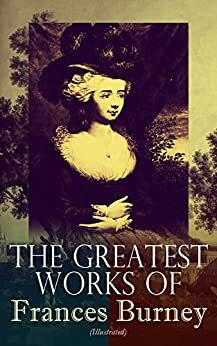 The Greatest Works of Frances Burney (Illustrated): Complete Novels, A Play, Diary, Letters & Biography of the Author - Including Evelina, Cecilia, Camilla, The Wanderer & The Witlings by Frances Burney