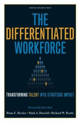 The Differentiated Workforce: Translating Talent Into Strategic Impact by Brian Becker