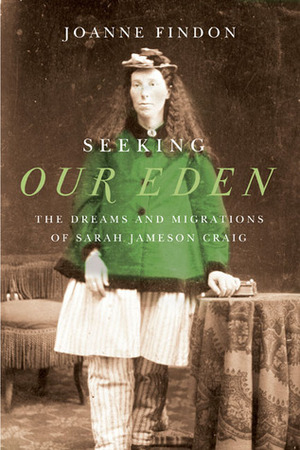 Seeking Our Eden: The Dreams and Migrations of Sarah Jameson Craig by Joanne Findon