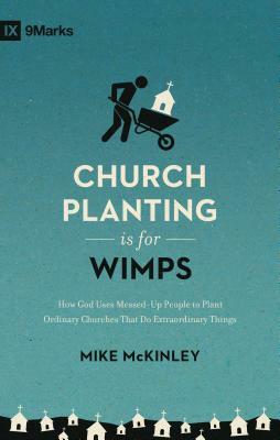 Church Planting Is for Wimps: How God Uses Messed-Up People to Plant Ordinary Churches That Do Extraordinary Things by Mike McKinley