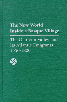The New World Inside a Basque Village: The Oiartzun Valley and Its Atlantic Emigrants, 1550-1800 by Juan Javier Pescador