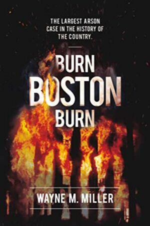 Burn Boston Burn: The Largest Arson Case in the History of the Country by Wayne Miller