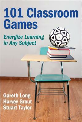 101 Classroom Games: Energize Learning in Any Subject by Gareth Long, Harvey Grout, Stuart Taylor