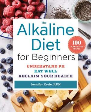 The Alkaline Diet for Beginners: Understand Ph, Eat Well, and Reclaim Your Health by Jennifer Koslo