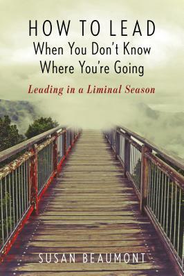 How to Lead When You Don't Know Where You're Going: Leading in a Liminal Season by Susan Beaumont