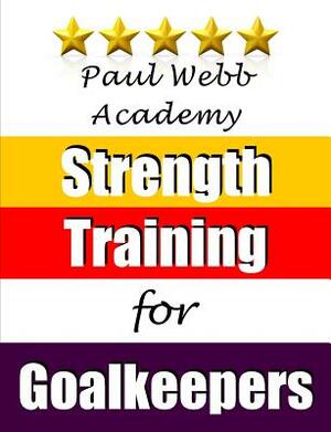 Paul Webb Academy: Strength Training for Goalkeepers by Paul Webb
