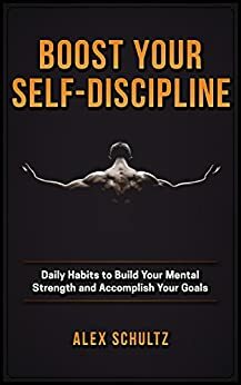 Boost Your Self-Discipline: Daily Habits to Build Your Mental Strength and Accomplish Your Goals by Alex Schultz