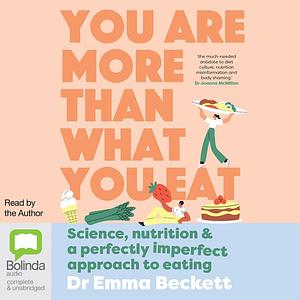 You Are More Than What You Eat: Science, Nutrition, and a Perfectly Imperfect Approach to Eating by Emma Beckett