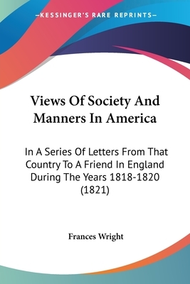 Views Of Society And Manners In America: In A Series Of Letters From That Country To A Friend In England During The Years 1818-1820 (1821) by Frances Wright