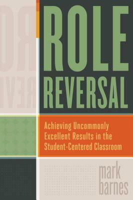 Role Reversal: Achieving Uncommonly Excellent Results in the Student-Centered Classroom by Mark Barnes