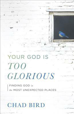 Your God Is Too Glorious: Finding God in the Most Unexpected Places by Chad Bird