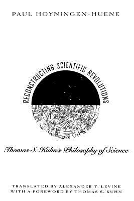 Reconstructing Scientific Revolutions: Thomas S. Kuhn's Philosophy of Science by Paul Hoyningen-Huene