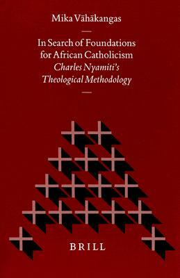 In Search of Foundations for African Catholicism: Charles Nyamiti's Theological Methodology by Mika Vähäkangas