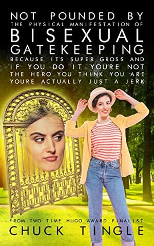 Not Pounded By The Physical Manifestation Of Bisexual Gatekeeping Because It's Super Gross And If You Do It You're Not The Hero You Think You Are, You're Actually Just A Jerk by Chuck Tingle