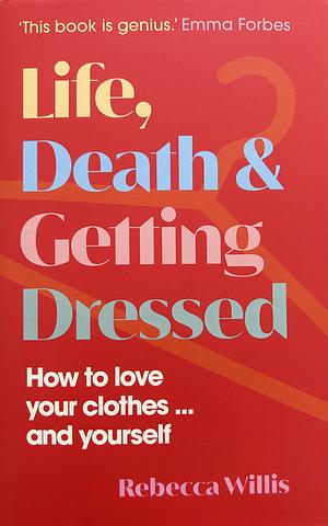 Life, Death and Getting Dressed: How to Love Your Clothes... and Yourself by Rebecca Willis