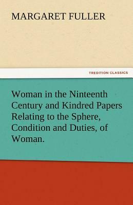 Woman in the Ninteenth Century and Kindred Papers Relating to the Sphere, Condition and Duties, of Woman. by Margaret Fuller