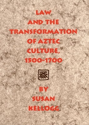 Law and the Transformation of Aztec Culture, 1500-1700 by Susan Kellogg