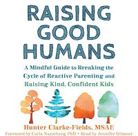 Raising Good Humans: A Mindful Guide to Breaking the Cycle of Reactive Parenting and Raising Kind, Confident Kids by Hunter Clarke-Fields