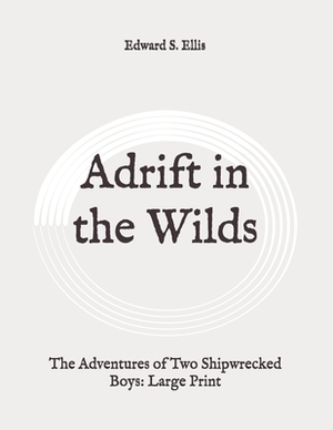 Adrift in the Wilds: The Adventures of Two Shipwrecked Boys: Large Print by Edward S. Ellis