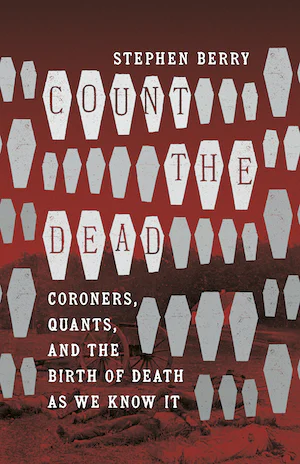 Count the Dead: Coroners, Quants, and the Birth of Death as We Know it by Stephen Berry