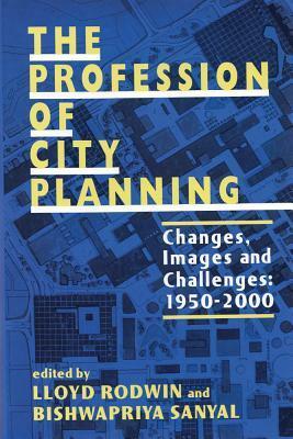 The Profession of City Planning: Changes, Images, and Challenges, 1950-2000 by Bishwapriya Sanyal, Lloyd Rodwin