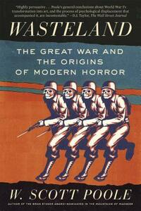 Wasteland: The Great War and the Origins of Modern Horror by W. Scott Poole