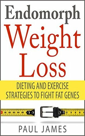 Endomorph Weight Loss: Dieting and Exercise Strategies to Fight Fat Genes by Paul James