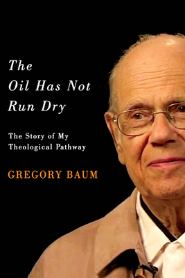 The Oil Has Not Run Dry: The Story of My Theological Pathway by Gregory Baum