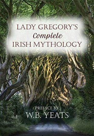 Lady Gregory's Complete Irish Mythology by Lady Augusta Gregory, W.B. Yeats