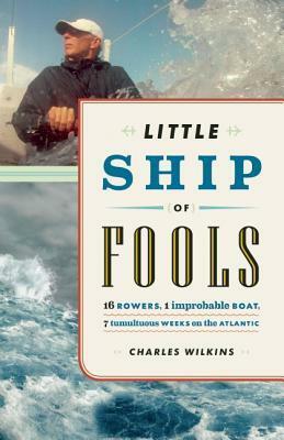 Little Ship of Fools: Sixteen Rowers, One Improbable Boat, Seven Tumultuous Weeks on the Atlantic by Charles Wilkins