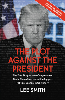 The Plot Against the President: The True Story of How Congressman Devin Nunes Uncovered the Biggest Political Scandal in U.S. History by Lee Smith