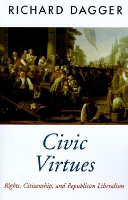 Civic Virtues: Rights, Citizenship, and Republican Liberalism by Richard Dagger