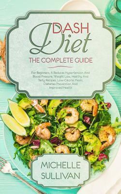 DASH Diet The Complete Guide: For Beginners, It Reduces Hypertension And Blood Pressure, Weight Loss, Healthy And Tasty Recipes, Low-Calorie Meals, by Michelle Sullivan