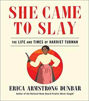 She Came to Slay: The Life and Times of Harriet Tubman by Erica Armstrong Dunbar