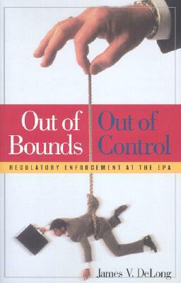 Out of Bounds and Out of Control: Regulatory Enforcement at the EPA by James V. DeLong