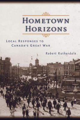 Hometown Horizons: Local Responses to Canada's Great War by Robert Rutherdale