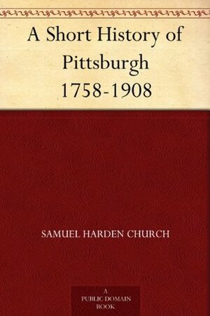 A Short History of Pittsburgh 1758-1908 by Samuel Harden Church