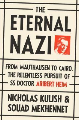 The Eternal Nazi: From Mauthausen to Cairo, the Relentless Pursuit of SS Doctor Aribert Heim by Nicholas Kulish, Souad Mekhennet