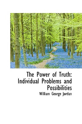 The Power of Truth: Individual Problems and Possibilities by William George Jordan