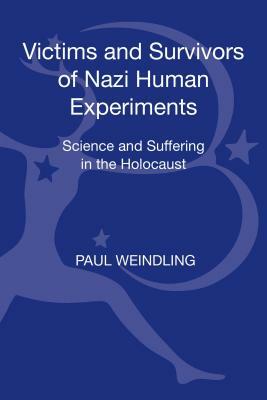 Victims and Survivors of Nazi Human Experiments: Science and Suffering in the Holocaust by Paul Weindling