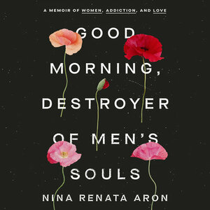 Good Morning, Destroyer of Men's Souls: A Memoir of Women, Addiction, and Love by Nina Renata Aron