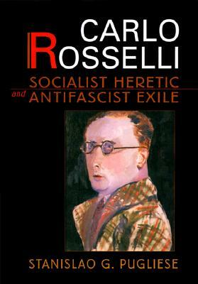 Carlo Rosselli: Socialist Heretic and Antifascist Exile by Stanislao G. Pugliese