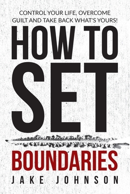 How to Set Boundaries: Control Your Life, Overcome Guilt, and Take Back What's Yours! by Jake Johnson